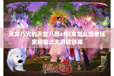 天龙八火的天龙八部sf究竟怎么选老玩家揭露三大避坑铁律 天龙八火的天龙八部sf究竟怎么选老玩家揭露三大避坑铁律