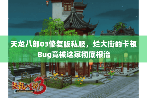 天龙八部03修复版私服，烂大街的卡顿Bug竟被这家彻底根治