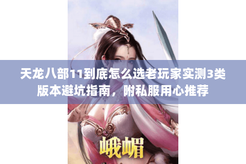 天龙八部11到底怎么选老玩家实测3类版本避坑指南,附私服用心推荐 天龙八部11到底怎么选老玩家实测3类版本避坑指南,附私服用心推荐