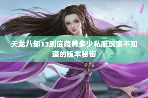 天龙八部13到底藏着多少私服玩家不知道的版本秘密 天龙八部13到底藏着多少私服玩家不知道的版本秘密
