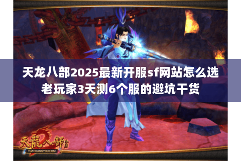 天龙八部2025最新开服sf网站怎么选老玩家3天测6个服的避坑干货 天龙八部2025最新开服sf网站怎么选老玩家3天测6个服的避坑干货