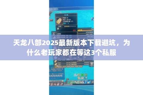天龙八部2025最新版本下载避坑,为什么老玩家都在等这3个私服 天龙八部2025最新版本下载避坑,为什么老玩家都在等这3个私服