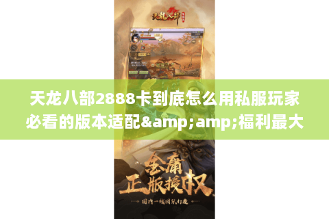 天龙八部2888卡到底怎么用私服玩家必看的版本适配&福利最大化攻略 天龙八部2888卡到底怎么用私服玩家必看的版本适配&福利最大化攻略