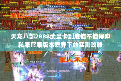 天龙八部2888武圣卡到底值不值得冲私服官服版本差异下的实测攻略 天龙八部2888武圣卡到底值不值得冲私服官服版本差异下的实测攻略