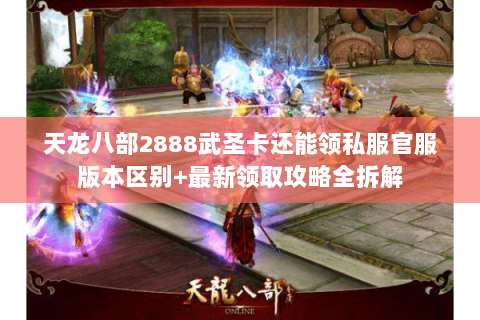 天龙八部2888武圣卡还能领私服官服版本区别+最新领取攻略全拆解 天龙八部2888武圣卡还能领私服官服版本区别+最新领取攻略全拆解