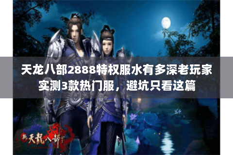天龙八部2888特权服水有多深老玩家实测3款热门服,避坑只看这篇 天龙八部2888特权服水有多深老玩家实测3款热门服,避坑只看这篇