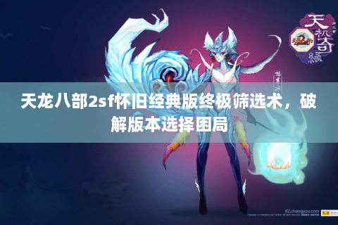 天龙八部2sf怀旧经典版终极筛选术,破解版本选择困局 天龙八部2sf怀旧经典版终极筛选术,破解版本选择困局