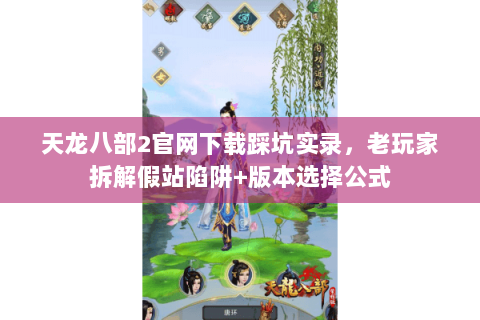天龙八部2官网下载踩坑实录,老玩家拆解假站陷阱+版本选择公式 天龙八部2官网下载踩坑实录,老玩家拆解假站陷阱+版本选择公式