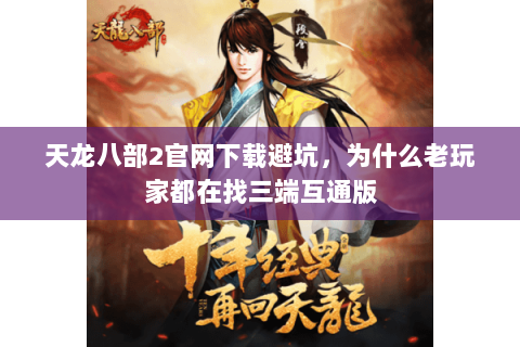 天龙八部2官网下载避坑,为什么老玩家都在找三端互通版 天龙八部2官网下载避坑,为什么老玩家都在找三端互通版