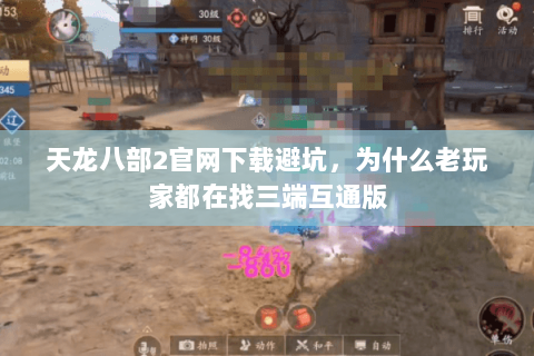 天龙八部2官网下载避坑,为什么老玩家都在找三端互通版 天龙八部2官网下载避坑,为什么老玩家都在找三端互通版