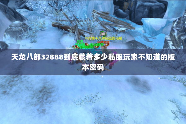 天龙八部32888到底藏着多少私服玩家不知道的版本密码