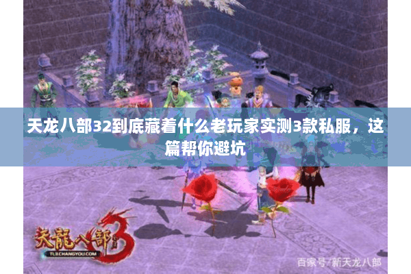 天龙八部32到底藏着什么老玩家实测3款私服,这篇帮你避坑 天龙八部32到底藏着什么老玩家实测3款私服,这篇帮你避坑