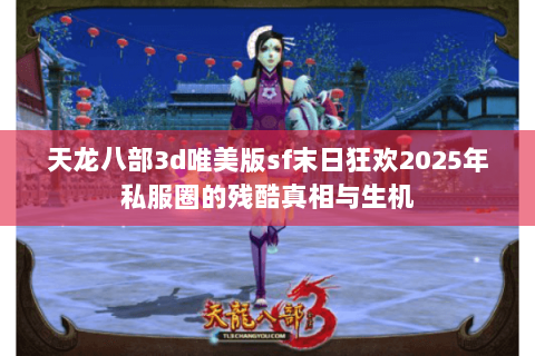 天龙八部3d唯美版sf末日狂欢2025年私服圈的残酷真相与生机 天龙八部3d唯美版sf末日狂欢2025年私服圈的残酷真相与生机