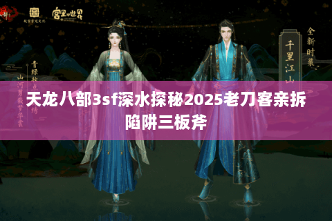 天龙八部3sf深水探秘2025老刀客亲拆陷阱三板斧 天龙八部3sf深水探秘2025老刀客亲拆陷阱三板斧