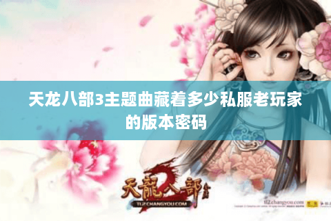 天龙八部3主题曲藏着多少私服老玩家的版本密码 天龙八部3主题曲藏着多少私服老玩家的版本密码