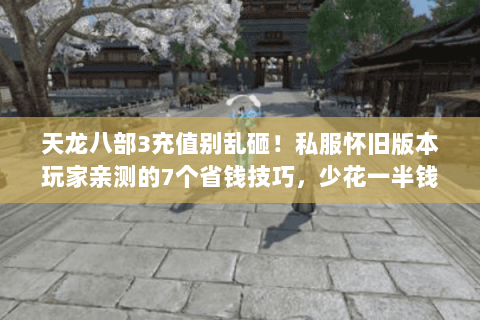 天龙八部3充值别乱砸!私服怀旧版本玩家亲测的7个省钱技巧,少花一半钱 天龙八部3充值别乱砸!私服怀旧版本玩家亲测的7个省钱技巧,少花一半钱
