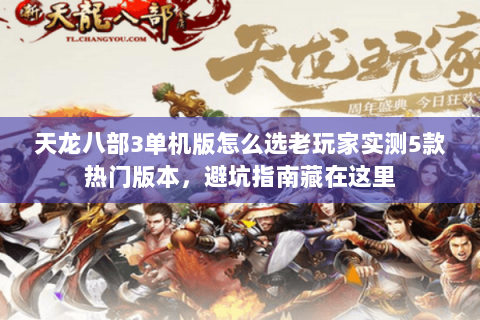 天龙八部3单机版怎么选老玩家实测5款热门版本，避坑指南藏在这里