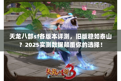 天龙八部sf各版本评测,旧版稳如泰山?2025实测数据颠覆你的选择! 天龙八部sf各版本评测,旧版稳如泰山?2025实测数据颠覆你的选择!