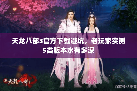 天龙八部3官方下载避坑,老玩家实测5类版本水有多深 天龙八部3官方下载避坑,老玩家实测5类版本水有多深