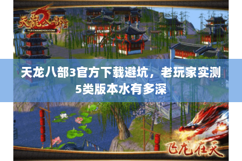 天龙八部3官方下载避坑,老玩家实测5类版本水有多深 天龙八部3官方下载避坑,老玩家实测5类版本水有多深