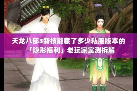 天龙八部3新技能藏了多少私服版本的「隐形福利」老玩家实测拆解 天龙八部3新技能藏了多少私服版本的「隐形福利」老玩家实测拆解
