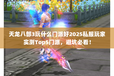 天龙八部3玩什么门派好2025私服玩家实测Top5门派,避坑必看! 天龙八部3玩什么门派好2025私服玩家实测Top5门派,避坑必看!