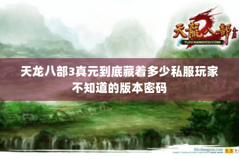 天龙八部3真元到底藏着多少私服玩家不知道的版本密码 天龙八部3真元到底藏着多少私服玩家不知道的版本密码