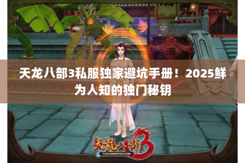 天龙八部3私服独家避坑手册!2025鲜为人知的独门秘钥 天龙八部3私服独家避坑手册!2025鲜为人知的独门秘钥