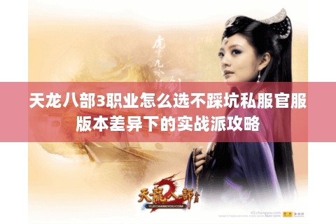 天龙八部3职业怎么选不踩坑私服官服版本差异下的实战派攻略 天龙八部3职业怎么选不踩坑私服官服版本差异下的实战派攻略