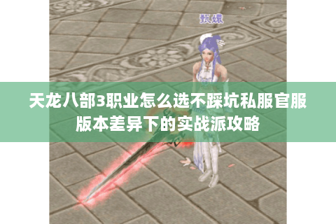 天龙八部3职业怎么选不踩坑私服官服版本差异下的实战派攻略 天龙八部3职业怎么选不踩坑私服官服版本差异下的实战派攻略