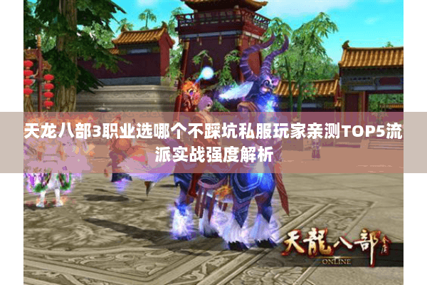 天龙八部3职业选哪个不踩坑私服玩家亲测TOP5流派实战强度解析 天龙八部3职业选哪个不踩坑私服玩家亲测TOP5流派实战强度解析