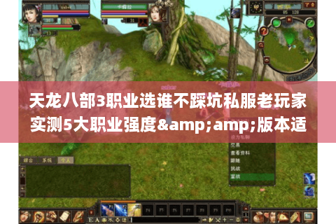 天龙八部3职业选谁不踩坑私服老玩家实测5大职业强度&版本适配指南 天龙八部3职业选谁不踩坑私服老玩家实测5大职业强度&版本适配指南