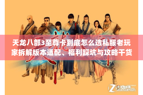 天龙八部3至尊卡到底怎么选私服老玩家拆解版本适配、福利踩坑与攻略干货 天龙八部3至尊卡到底怎么选私服老玩家拆解版本适配、福利踩坑与攻略干货