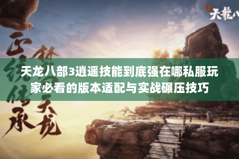 天龙八部3逍遥技能到底强在哪私服玩家必看的版本适配与实战碾压技巧 天龙八部3逍遥技能到底强在哪私服玩家必看的版本适配与实战碾压技巧