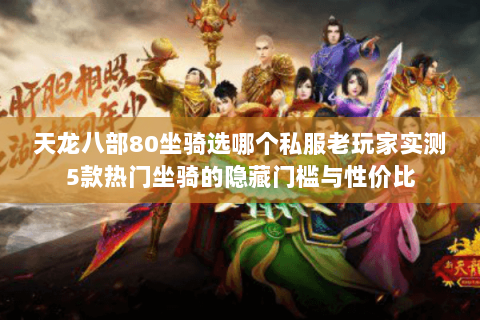 天龙八部80坐骑选哪个私服老玩家实测5款热门坐骑的隐藏门槛与性价比