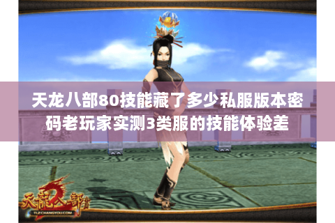 天龙八部80技能藏了多少私服版本密码老玩家实测3类服的技能体验差 天龙八部80技能藏了多少私服版本密码老玩家实测3类服的技能体验差