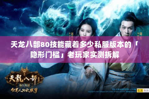 天龙八部80技能藏着多少私服版本的「隐形门槛」老玩家实测拆解 天龙八部80技能藏着多少私服版本的「隐形门槛」老玩家实测拆解