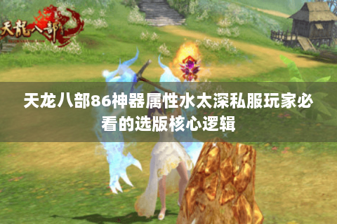 天龙八部86神器属性水太深私服玩家必看的选版核心逻辑 天龙八部86神器属性水太深私服玩家必看的选版核心逻辑