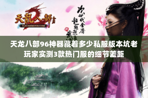 天龙八部96神器藏着多少私服版本坑老玩家实测3款热门服的细节差距