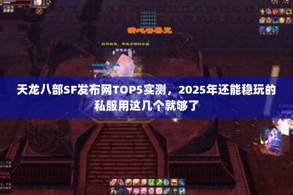 天龙八部SF发布网TOP5实测，2025年还能稳玩的私服用这几个就够了