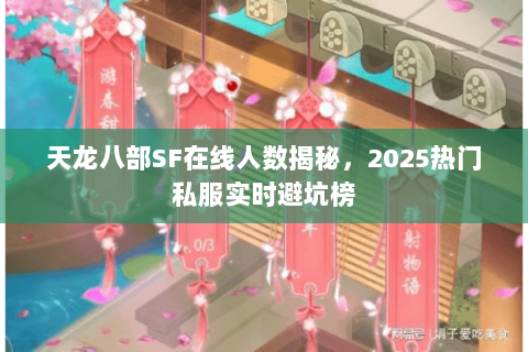 天龙八部SF在线人数揭秘,2025热门私服实时避坑榜 天龙八部SF在线人数揭秘,2025热门私服实时避坑榜