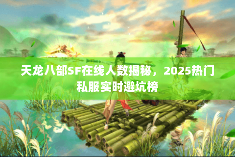 天龙八部SF在线人数揭秘,2025热门私服实时避坑榜 天龙八部SF在线人数揭秘,2025热门私服实时避坑榜