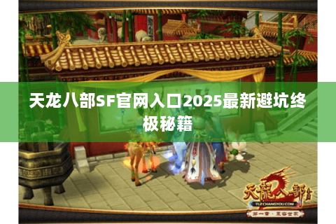 天龙八部SF官网入口2025最新避坑终极秘籍 天龙八部SF官网入口2025最新避坑终极秘籍