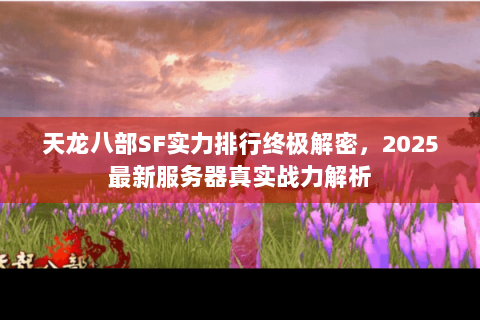 天龙八部SF实力排行终极解密,2025最新服务器真实战力解析 天龙八部SF实力排行终极解密,2025最新服务器真实战力解析