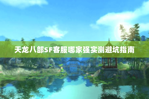 天龙八部SF客服哪家强实测避坑指南 天龙八部SF客服哪家强实测避坑指南