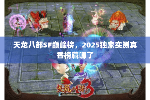 天龙八部SF巅峰榜,2025独家实测真香榜藏哪了 天龙八部SF巅峰榜,2025独家实测真香榜藏哪了