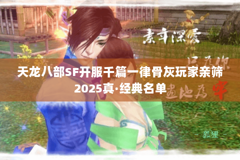 天龙八部SF开服千篇一律骨灰玩家亲筛2025真·经典名单 天龙八部SF开服千篇一律骨灰玩家亲筛2025真·经典名单