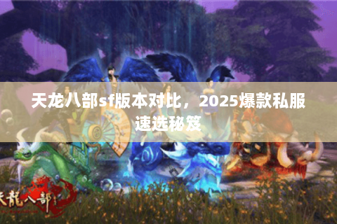 天龙八部sf版本对比，2025爆款私服速选秘笈