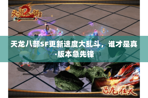 天龙八部SF更新速度大乱斗,谁才是真·版本急先锋 天龙八部SF更新速度大乱斗,谁才是真·版本急先锋