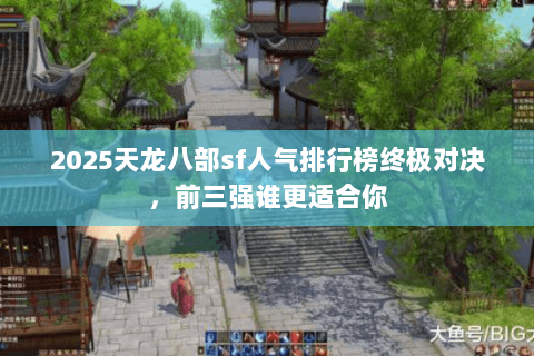 2025天龙八部sf人气排行榜终极对决,前三强谁更适合你 2025天龙八部sf人气排行榜终极对决,前三强谁更适合你